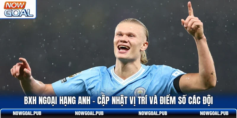 BXH Ngoại Hạng Anh - Cập Nhật Vị Trí Và Điểm Số Các Đội