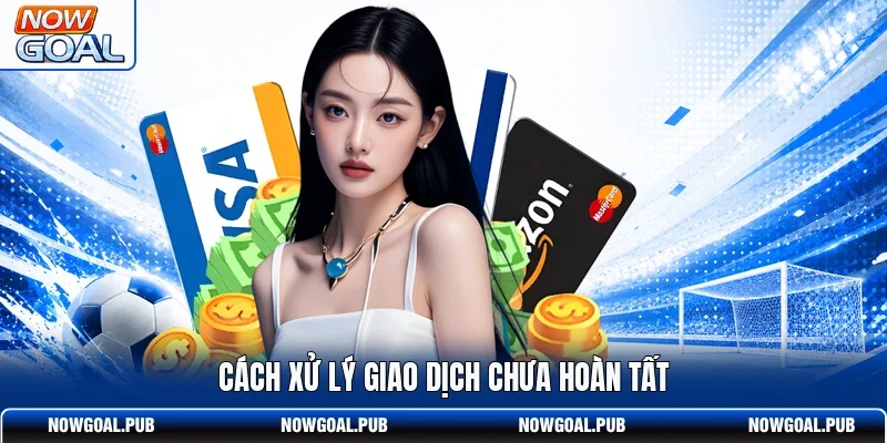 Cách xử lý giao dịch chưa hoàn tất