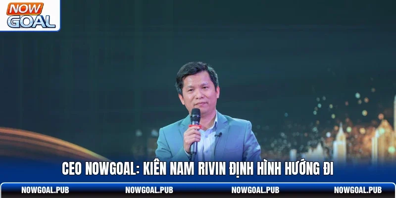CEO Nowgoal: Kiên Nam Rivin định hình hướng đi