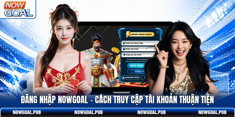 Đăng Nhập Nowgoal - Cách Truy Cập Tài Khoản Thuận Tiện