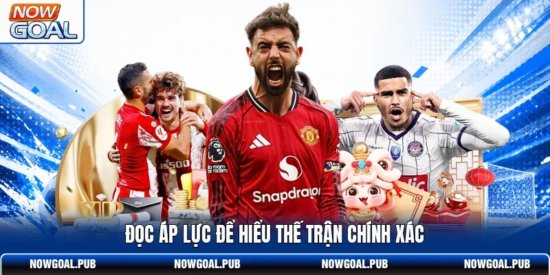 Đọc áp lực để hiểu thế trận chính xác