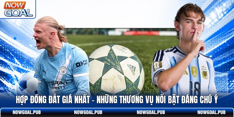 Hợp Đồng Đắt Giá Nhất - Những Thương Vụ Nổi Bật Đáng Chú Ý