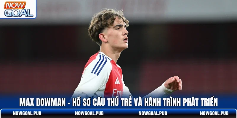 Max Dowman - Hồ Sơ Cầu Thủ Trẻ Và Hành Trình Phát Triển
