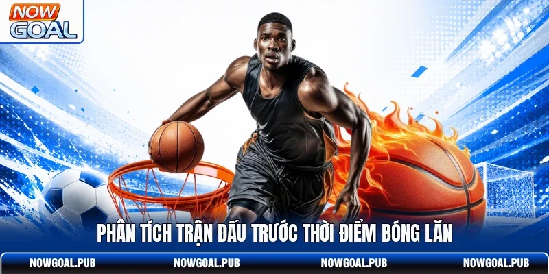Phân tích trận đấu trước thời điểm bóng lăn