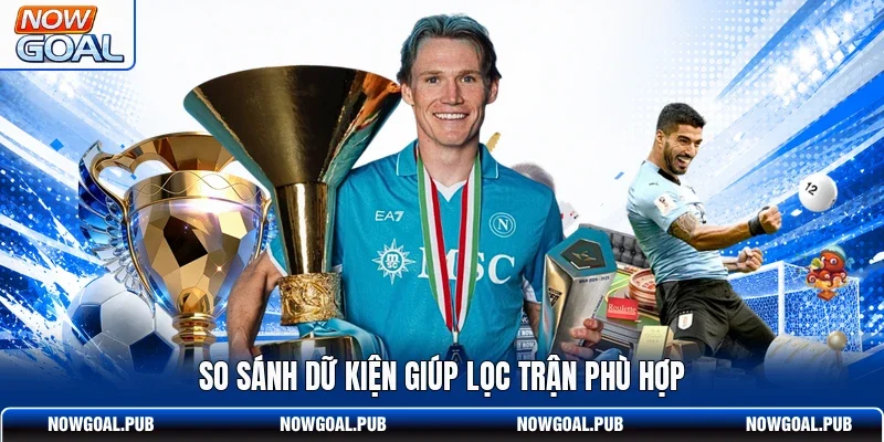 So sánh dữ kiện giúp lọc trận phù hợp