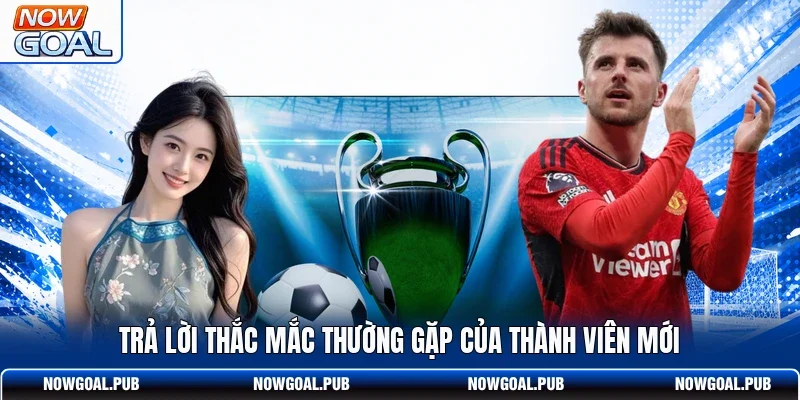 Trả lời thắc mắc thường gặp của thành viên mới