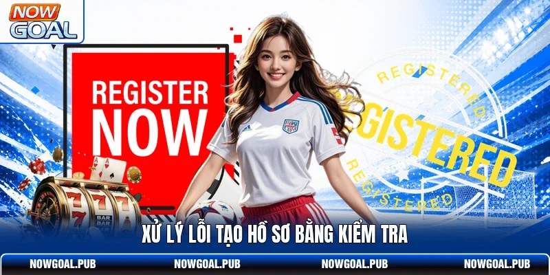 Xử lý lỗi tạo hồ sơ bằng kiểm tra